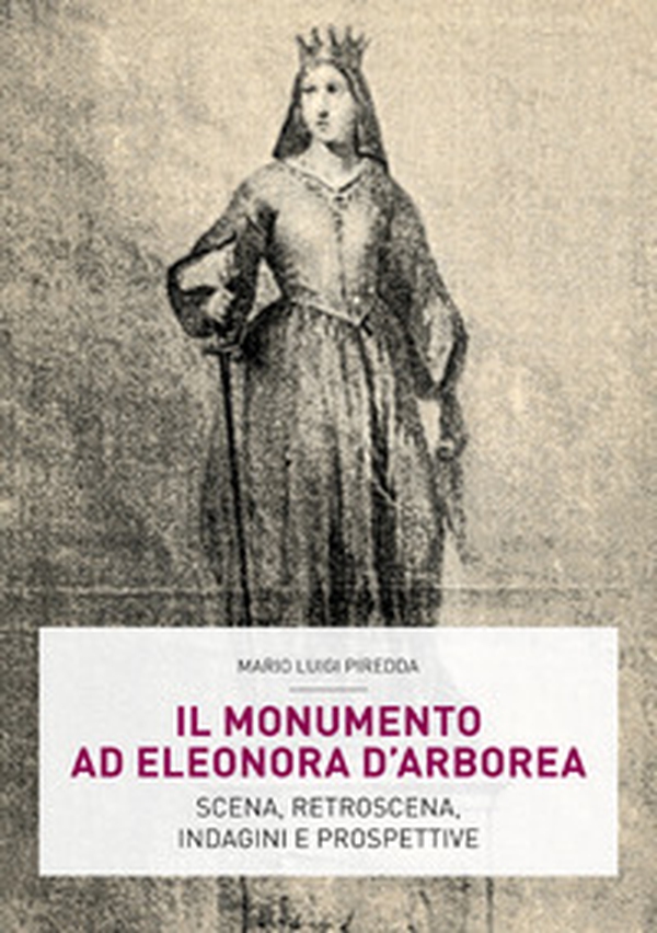 Il monumento ad Eleonora D'Arborea. Scena, retroscena, indagini e prospettive - Librerie.coop