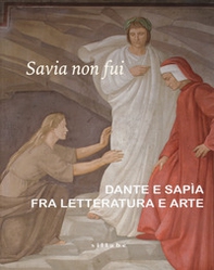 Savia non fui. Dante e Sapia fra letteratura e arte. Catalogo della mostra (Colle val d'Elsa, 7 aprile-28 ottobre 2018) - Librerie.coop