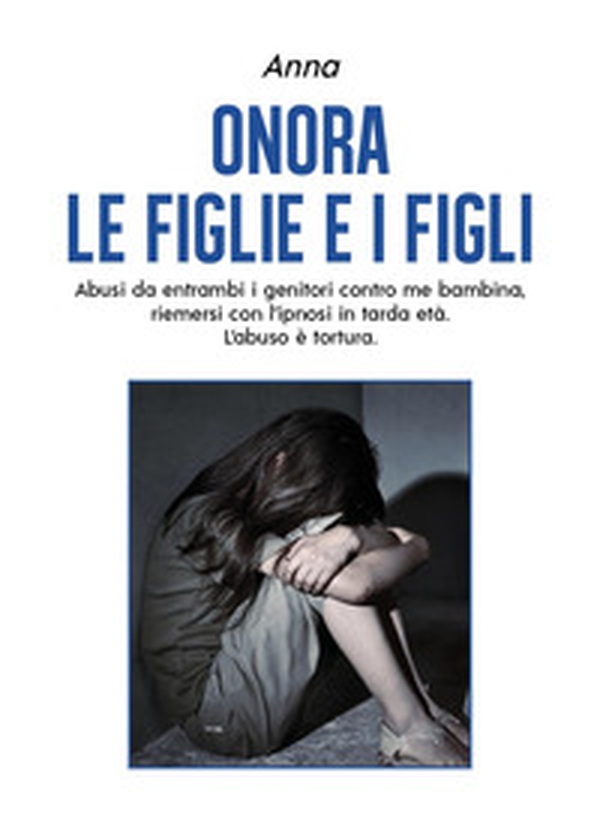 Onora le figlie e i figli. Abusi da entrambi i genitori contro me bambina, riemersi con l'ipnosi in tarda età. L'abuso è tortura - Librerie.coop Onora le figlie e i figli. Abusi da entrambi i genitori contro me bambina, riemersi con l'ipnosi in tarda età. L'abuso è tortura - Librerie.coop