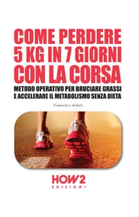 Come perdere 5 chili in 7 giorni con la corsa. Metodo operativo per bruciare i grassi e accelerare il metabolismo senza dieta - Librerie.coop