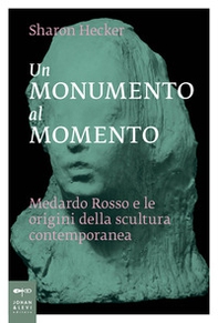 Un monumento al momento. Medardo Rosso e le origini della scultura contemporanea - Librerie.coop Un monumento al momento. Medardo Rosso e le origini della scultura contemporanea - Librerie.coop