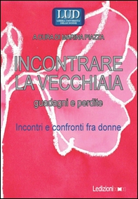 Incontrare la vecchiaia. Guadagni e perdite. Incontri e confronti fra donne - Librerie.coop