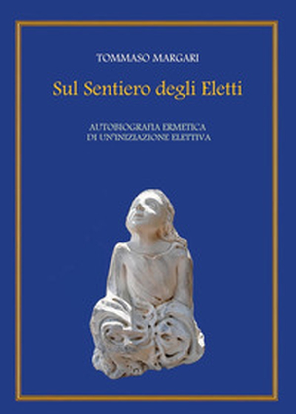Sul sentiero degli eletti. Autobiografia ermetica di un'iniziazione elettiva - Librerie.coop Sul sentiero degli eletti. Autobiografia ermetica di un'iniziazione elettiva - Librerie.coop