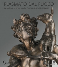 Plasmato dal fuoco. La scultura in bronzo nella Firenze degli ultimi Medici - Librerie.coop