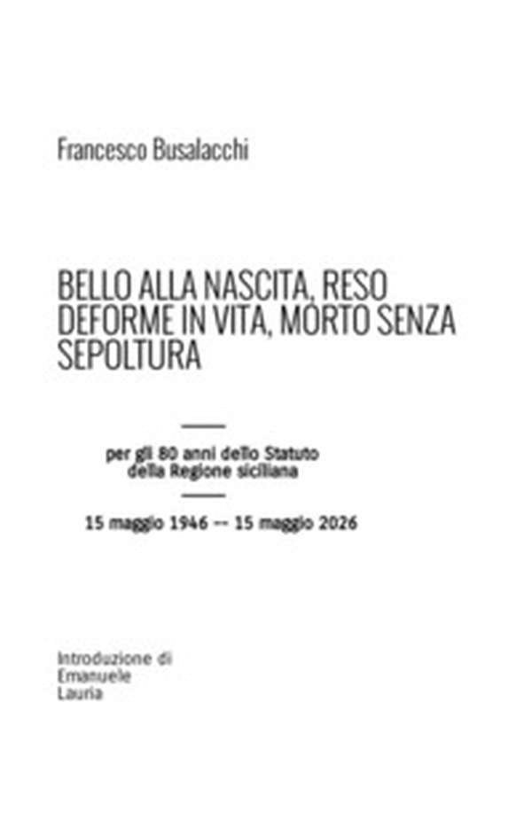 Bello alla nascita, reso deforme in vita, morto senza sepoltura. Per gli 80 anni dello Statuto della Regione siciliana - Librerie.coop