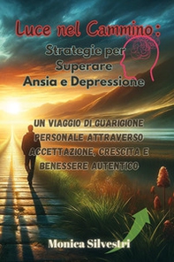 Luce nel cammino: strategie per superare ansia e depressione. Un viaggio di guarigione personale attraverso accettazione, crescita e benessere autentico - Librerie.coop
