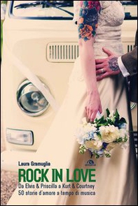 Rock in love. Da Elvis & Priscilla a Kurt & Courtney, 60 storie d'amore a tempo di musica - Librerie.coop