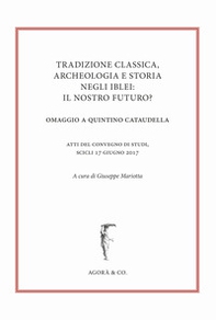 Tradizione classica, archeologia e storia negli Iblei: il nostro futuro? Omaggio a Quintino Cataudella. Atti del convegno di studi (Scicli 17 giugno 2017) - Librerie.coop