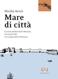 Mare di città. Le mura medievali di Messina nel secolo XVI e le origini della Palazzata - Librerie.coop