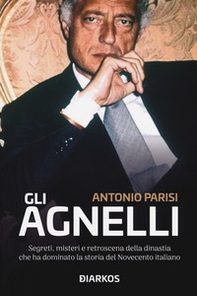 Gli Agnelli. Segreti, misteri e retroscena della dinastia che ha dominato la storia del Novecento italiano - Librerie.coop