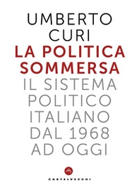 La politica sommersa. Il sistema politico italiano dal 1968 a oggi - Librerie.coop