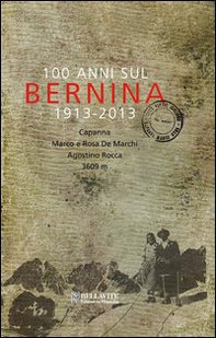 100 anni sul Bernina 1913-2013. Capanna Marco e Rosa De Marchi, Agostino Rocca 3609 m. - Librerie.coop