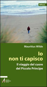 Io non ti capisco. Il viaggio del cuore del Piccolo principe - Librerie.coop Io non ti capisco. Il viaggio del cuore del Piccolo principe - Librerie.coop