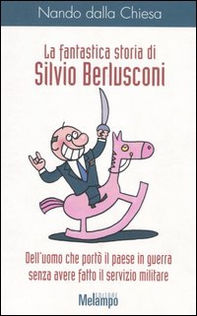 La fantastica storia di Silvio Berlusconi. Dell'uomo che portò il paese in guerra senza avere fatto il servizio militare - Librerie.coop