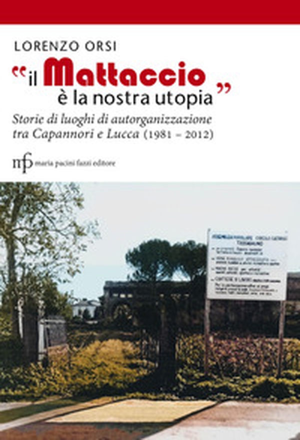 «Il Mattaccio è la nostra utopia». Storie di luoghi di autorganizzazione tra Capannori e Lucca (1981-2012) - Librerie.coop