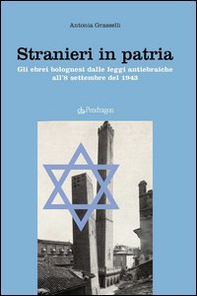 Stranieri in patria. Gli ebrei bolognesi dalle leggi antiebraiche all'8 settembre del 1943 - Librerie.coop