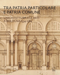 Tra patria particolare e patria comune. L'architettura e le arti a Bologna 1534-1584 - Librerie.coop