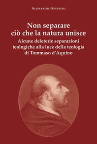 Non separare ciò che la natura unisce. Alcune deleterie separazioni teologiche alla luce della teologia di Tommaso d'Aquino - Librerie.coop