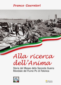 Alla ricerca dell'anima. Storie del Museo della Seconda Guerra Mondiale del fiume Po di Felonica - Librerie.coop