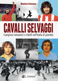 Cavalli selvaggi. Campioni romantici e ribelli nell'Italia di piombo - Librerie.coop