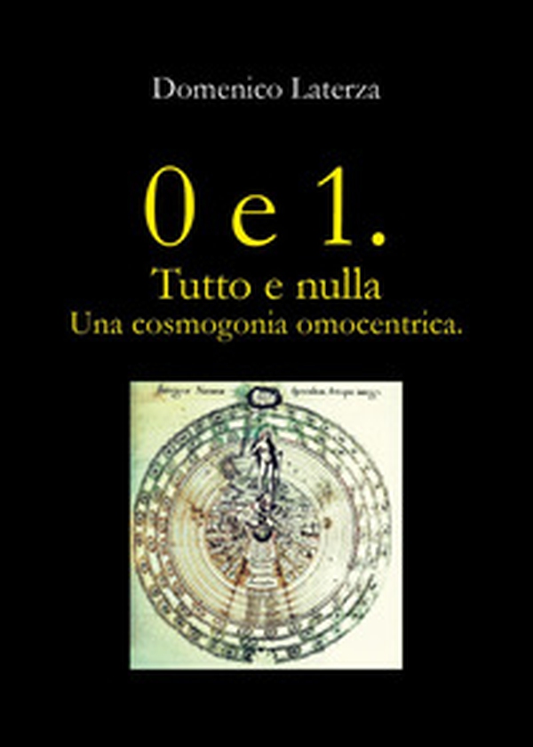 0 e 1. Tutto e nulla... Una cosmogonia omocentrica - Librerie.coop 0 e 1. Tutto e nulla... Una cosmogonia omocentrica - Librerie.coop