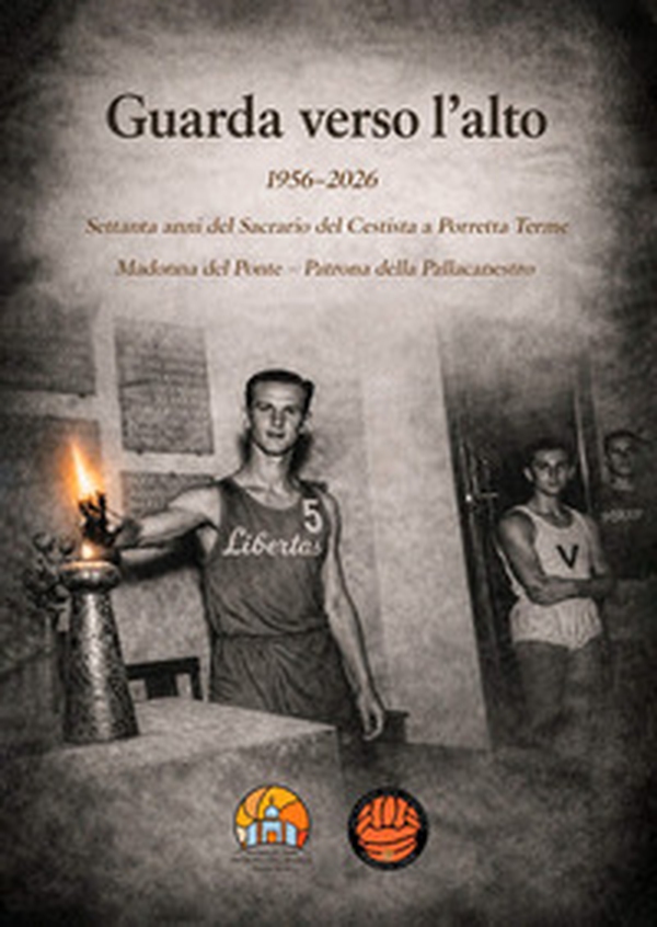 Guarda verso l'alto. 1956-2026. Settanta anni del Sacrario del Cestista a Porretta Terme. Madonna del Ponte patrona della pallacanestro - Librerie.coop