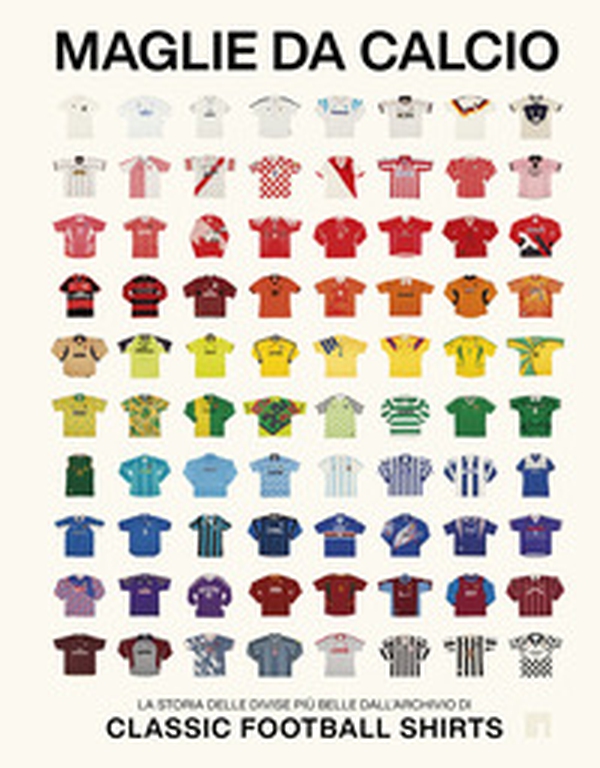 Maglie da calcio. La storia delle divise più belle dall'archivio di Classic Football Shirts - Librerie.coop