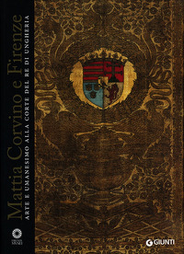 Mattia Corvino e Firenze. Arte e umanesimo alla corte del re di Ungheria. Catalogo della mostra (Firenze, 10 ottobre 2013-6 gennaio 2014) - Librerie.coop