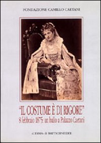 Il costume è di rigore. 8 febbraio 1875: un ballo a palazzo Caetani. Fotografie romane di un appuntamento mondano. Catalogo della mostra - Librerie.coop
