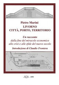 Livorno. Città, porto, territorio. Un racconto dalla fine del miracolo economico alle crisi e alle sfide del nuovo secolo - Librerie.coop