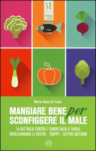 Mangiare bene per sconfiggere il male. La battaglia contro i tumori inizia a tavola. Rivoluzioniamo le nostre - troppe! - cattive abitudini - Librerie.coop