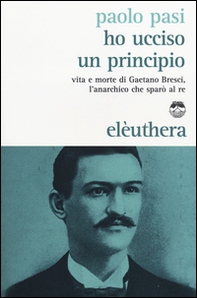 Ho ucciso un principio. Vita e morte di Gaetano Bresci, l'anarchico che sparò al re - Librerie.coop Ho ucciso un principio. Vita e morte di Gaetano Bresci, l'anarchico che sparò al re - Librerie.coop
