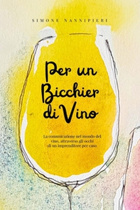 Per un bicchier di vino. La comunicazione nel mondo del vino, attraverso gli occhi di un imprenditore per caso - Librerie.coop