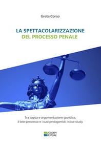 La spettacolarizzazione del processo penale. Tra logica e argomentazione giuridica, il tele-processo e i suoi protagonisti, i case study - Librerie.coop