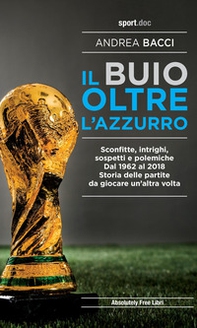 Il buio oltre l'azzurro. Sconfitte, intrighi, sospetti e polemiche. Dal 1962 al 2018. Storia delle partite da giocare un'altra volta - Librerie.coop