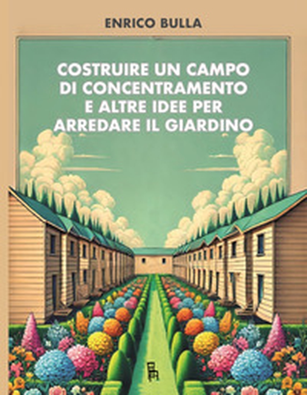 Costruire un campo di concentramento e altre idee per arredare il giardino - Librerie.coop Costruire un campo di concentramento e altre idee per arredare il giardino - Librerie.coop