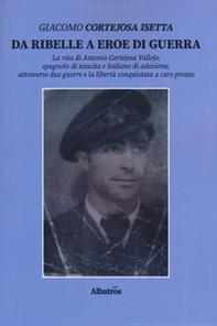 Da ribelle a eroe di guerra. La vita di Antonio Cortejosa Vallejo, spagnolo di nascita e italiano di adozione, attraverso due guerre e la libertà conquistata a caro prezzo - Librerie.coop