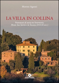 La villa in collina. Frammenti di storia tra Serarmonio, monte San Savino e la Toscana (XVII-XX sec.) - Librerie.coop