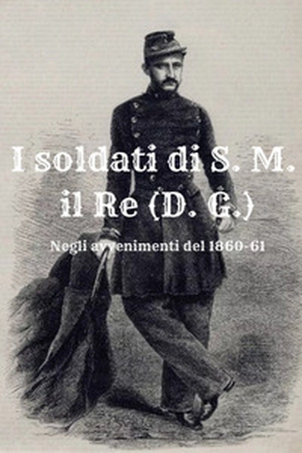 I soldati di S. M. il Re (D. G.). Negli avvenimenti del 1860-61 - Librerie.coop I soldati di S. M. il Re (D. G.). Negli avvenimenti del 1860-61 - Librerie.coop