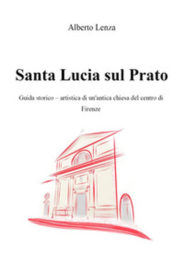 Santa Lucia sul Prato. Guida storico-artistica di un'antica chiesa del centro di Firenze - Librerie.coop Santa Lucia sul Prato. Guida storico-artistica di un'antica chiesa del centro di Firenze - Librerie.coop