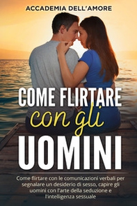 Come flirtare con gli uomini. Come flirtare con le comunicazioni verbali per segnalare un desiderio di sesso, capire gli uomini con l'arte della seduzione e l'intelligenza sessuale - Librerie.coop