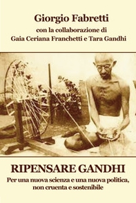 Ripensare Gandhi. Per una nuova scienza e una nuova politica, non cruenta e sostenibile - Librerie.coop