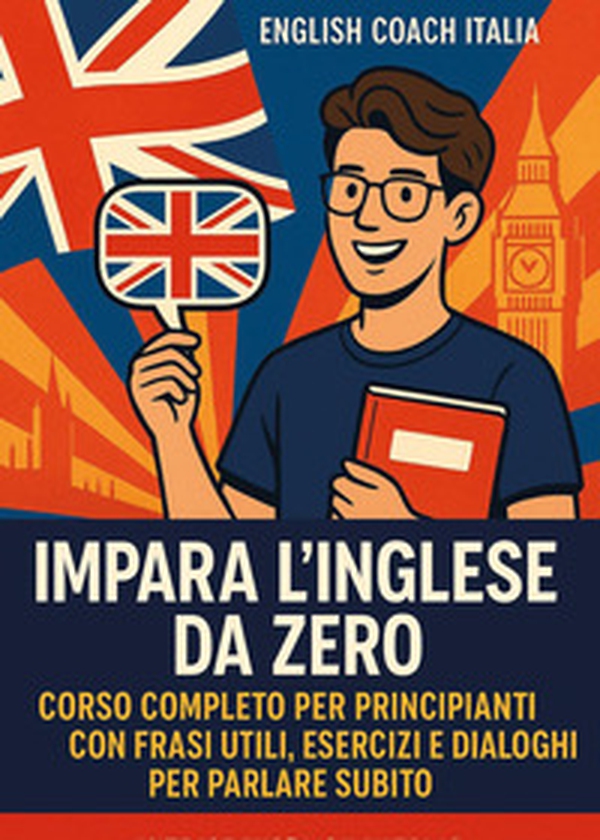 Impara l'inglese da zero. Corso completo per principianti con frasi utili, esercizi e dialoghi per parlare subito - Librerie.coop