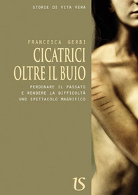 Cicatrici oltre il buio. Perdonare il passato e rendere le difficoltà uno spettacolo magnifico - Librerie.coop