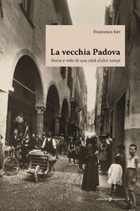 La vecchia Padova. Storie e volti di una città d'altri tempi - Librerie.coop