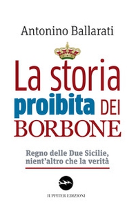 La storia proibita dei Borbone. Regno delle Due Sicilie, nient'altro che la verità - Librerie.coop