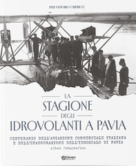 La stagione degli idrovolanti a Pavia. Centenario dell'aviazione commerciale italiana e dell'inaugurazione dell'idroscalo di Pavia - Librerie.coop
