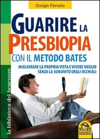 Guarire la presbiopia con il metodo Bates. Migliorare la propria vista e vivere meglio senza la schiavitù degli occhiali - Librerie.coop
