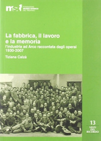 La fabbrica, il lavoro e la memoria: l'industria ad Arco raccontata dagli operai 1930-2007 - Librerie.coop