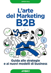 L'arte del marketing B2B. Guida alle strategie e ai nuovi modelli di business - Librerie.coop
